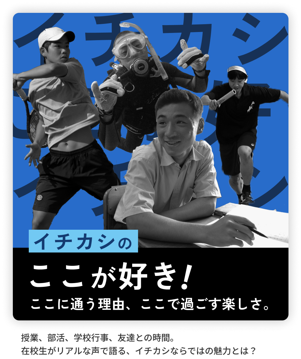 イチカシのここが好き！ ここに通う理由、ここで過ごす楽しさ。授業、部活、学校行事、友達との時間。在校生がリアルな声で語る、イチカシならではの魅力とは？